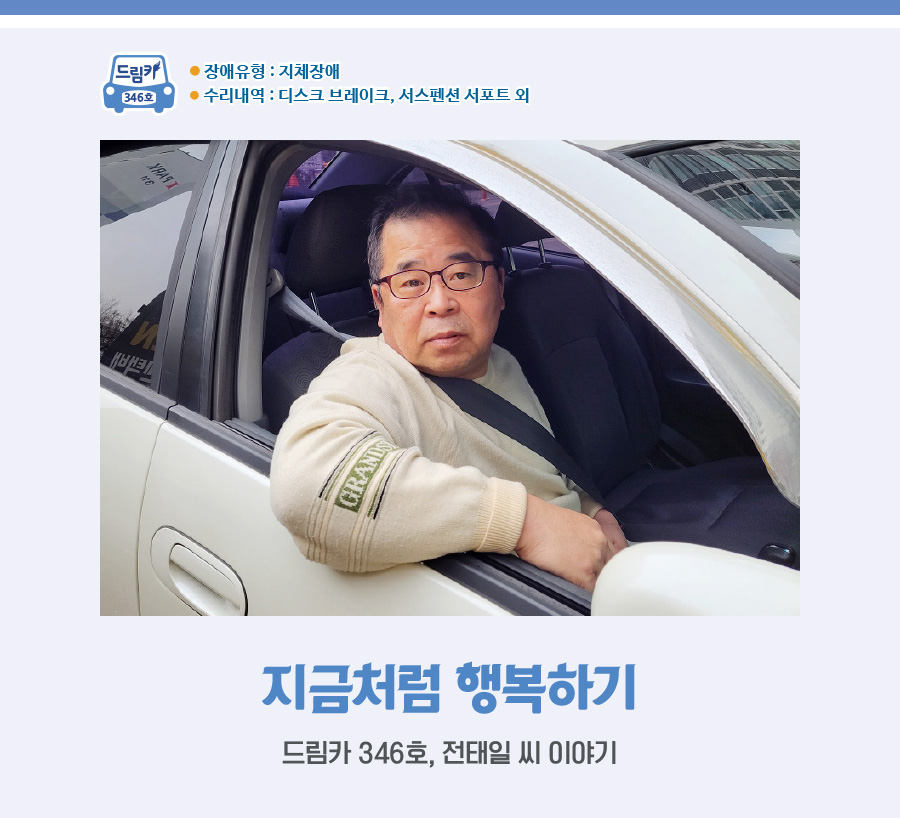 드림카 346호  장애유형 : 지체장애 수리내역 : 디스크 브레이크, 서스펜션 서포트 외  지금처럼 행복하기 전태일 씨 이야기