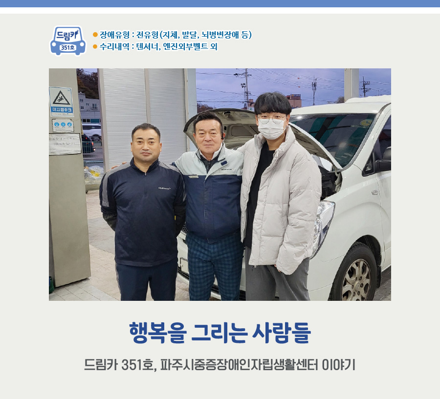 < 행복을 그리는 사람들 > 드림카 351호, 파주시중증장애인자립생활센터 이야기 *장애유형 : 전 유형 (지체, 발달, 뇌병변장애 등) *수리내역 : 드라이브 벨트, 외부벨트 외