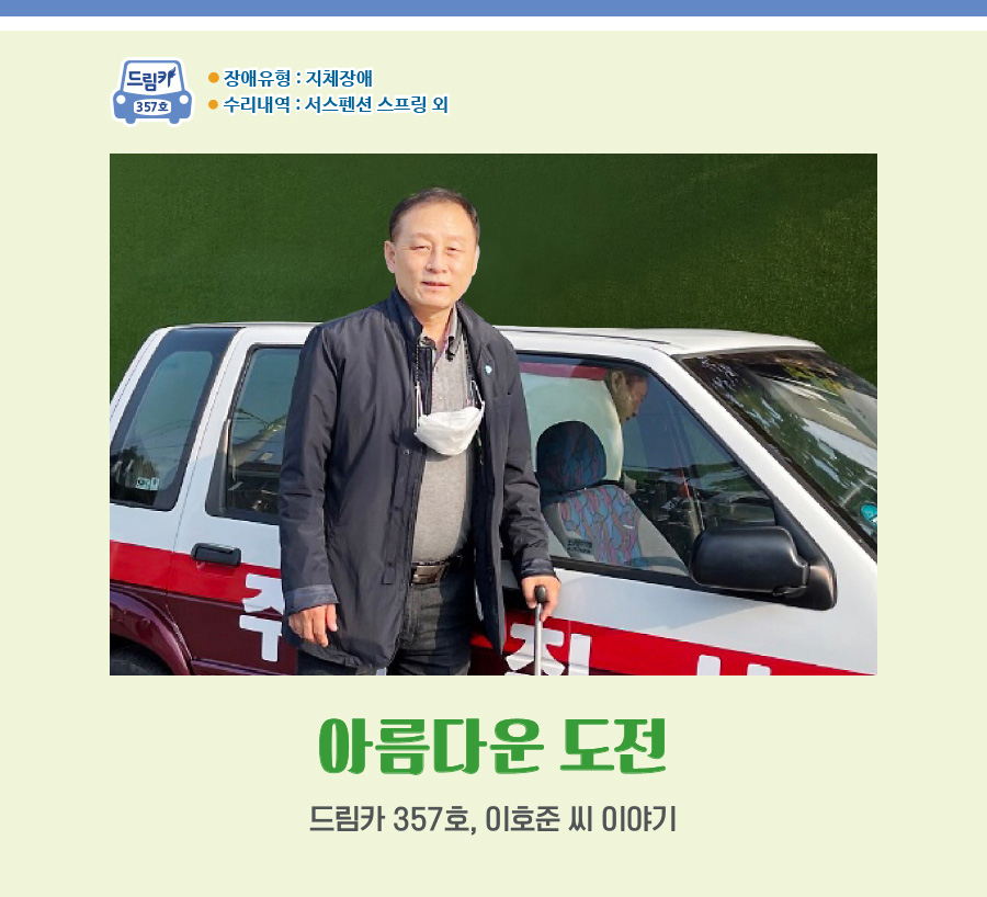 < 아름다운 도전 > 드림카 357호, 이호준 씨 이야기 *장애유형 : 지체장애  *수리내역 : 서스펜션 스프링 등